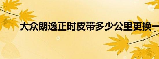 大众朗逸正时皮带多少公里更换一次