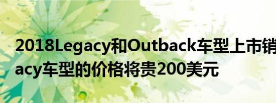 2018Legacy和Outback车型上市销售时Legacy车型的价格将贵200美元