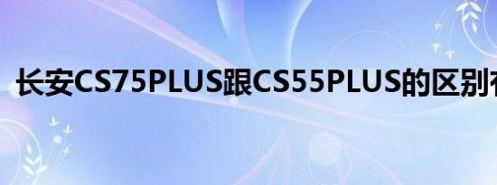 长安CS75PLUS跟CS55PLUS的区别有哪些