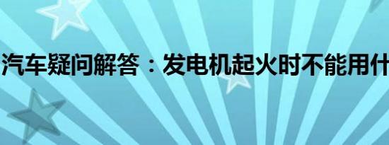 汽车疑问解答：发电机起火时不能用什么灭火