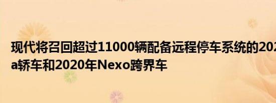 现代将召回超过11000辆配备远程停车系统的2020年Sonata轿车和2020年Nexo跨界车