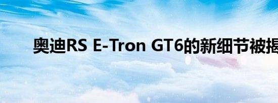 奥迪RS E-Tron GT6的新细节被揭晓