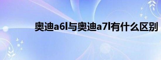 奥迪a6l与奥迪a7l有什么区别