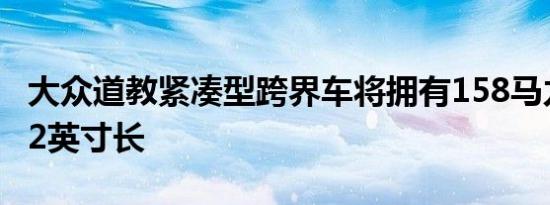 大众道教紧凑型跨界车将拥有158马力仅174.2英寸长