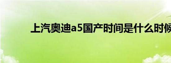 上汽奥迪a5国产时间是什么时候