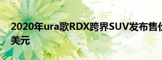 2020年ura歌RDX跨界SUV发布售价38595美元