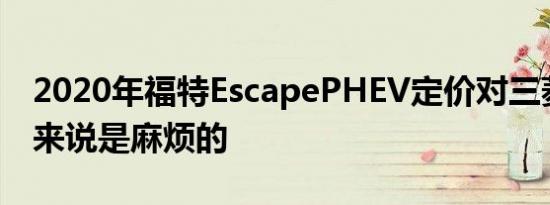 2020年福特EscapePHEV定价对三菱欧蓝德来说是麻烦的