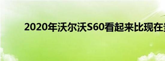 2020年沃尔沃S60看起来比现在贵