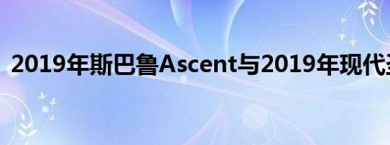 2019年斯巴鲁Ascent与2019年现代圣达菲