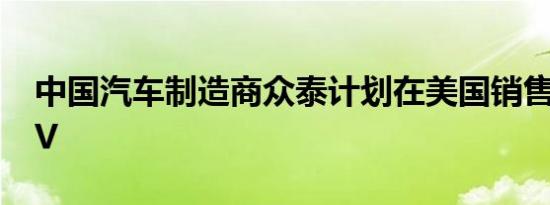 中国汽车制造商众泰计划在美国销售跨界SUV