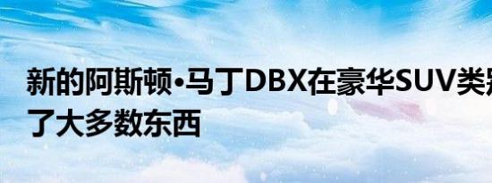 新的阿斯顿·马丁DBX在豪华SUV类别中获得了大多数东西