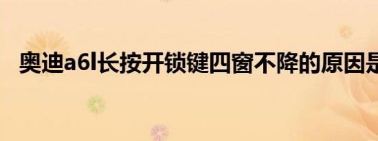 奥迪a6l长按开锁键四窗不降的原因是什么