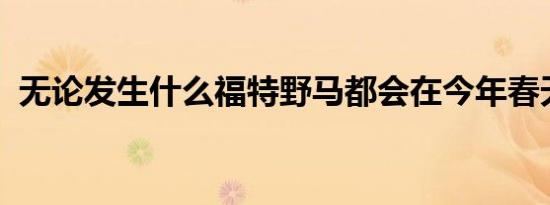 无论发生什么福特野马都会在今年春天上市