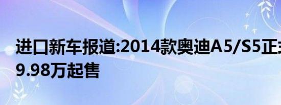 进口新车报道:2014款奥迪A5/S5正式上市 49.98万起售