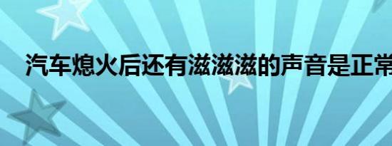 汽车熄火后还有滋滋滋的声音是正常的吗