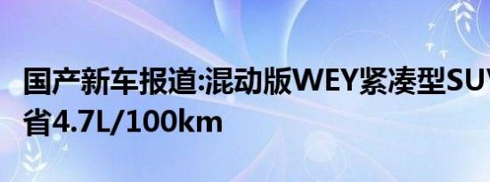 国产新车报道:混动版WEY紧凑型SUV将至 最省4.7L/100km