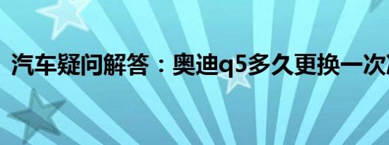 汽车疑问解答：奥迪q5多久更换一次冷却液