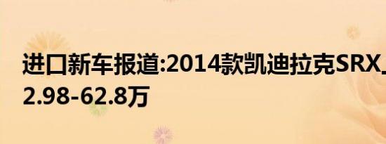 进口新车报道:2014款凯迪拉克SRX上市 售42.98-62.8万