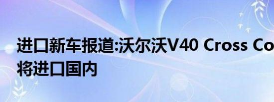 进口新车报道:沃尔沃V40 Cross Country即将进口国内