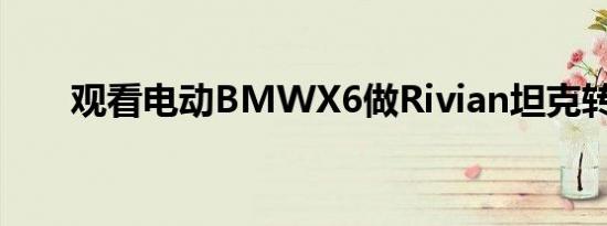 观看电动BMWX6做Rivian坦克转弯