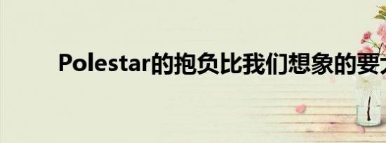 Polestar的抱负比我们想象的要大