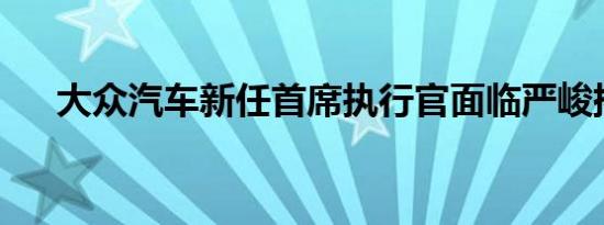 大众汽车新任首席执行官面临严峻挑战