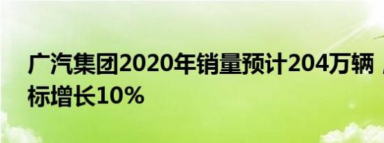 广汽集团2020年销量预计204万辆，明年目标增长10%