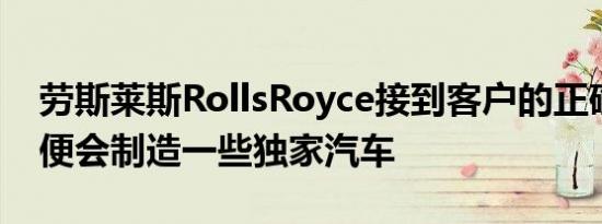 劳斯莱斯RollsRoyce接到客户的正确订购后便会制造一些独家汽车