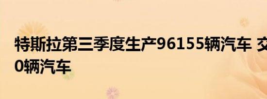 特斯拉第三季度生产96155辆汽车 交付97000辆汽车