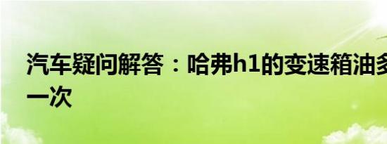 汽车疑问解答：哈弗h1的变速箱油多久更换一次