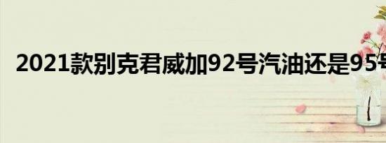 2021款别克君威加92号汽油还是95号汽油