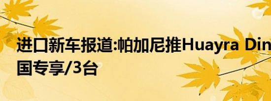 进口新车报道:帕加尼推Huayra Dinastia 中国专享/3台