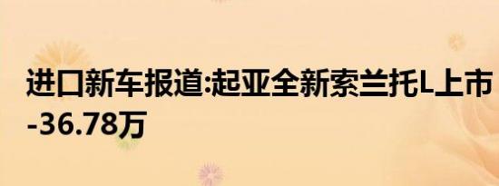 进口新车报道:起亚全新索兰托L上市 售24.66-36.78万