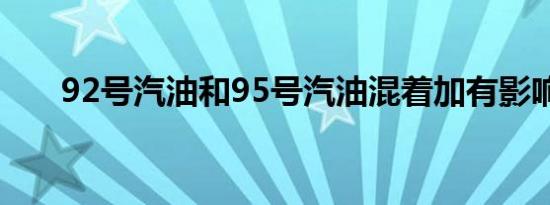 92号汽油和95号汽油混着加有影响吗