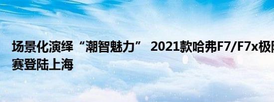 场景化演绎“潮智魅力” 2021款哈弗F7/F7x极限王者挑战赛登陆上海