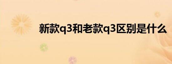 新款q3和老款q3区别是什么