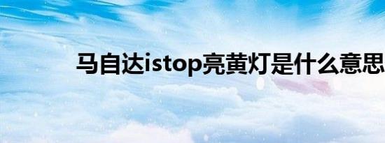 马自达istop亮黄灯是什么意思