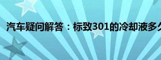 汽车疑问解答：标致301的冷却液多久更换