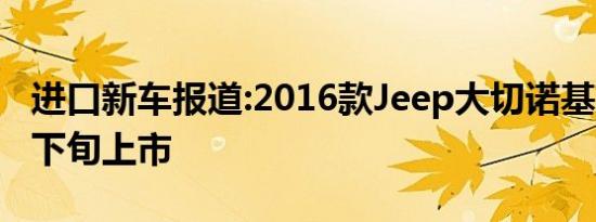 进口新车报道:2016款Jeep大切诺基曝光 6月下旬上市