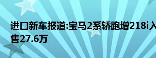 进口新车报道:宝马2系轿跑增218i入门车型 售27.6万