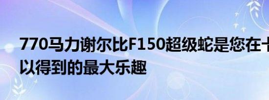 770马力谢尔比F150超级蛇是您在卡车中可以得到的最大乐趣