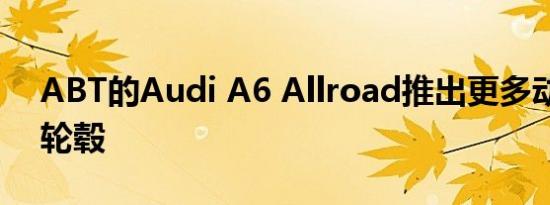 ABT的Audi A6 Allroad推出更多动力全新轮毂