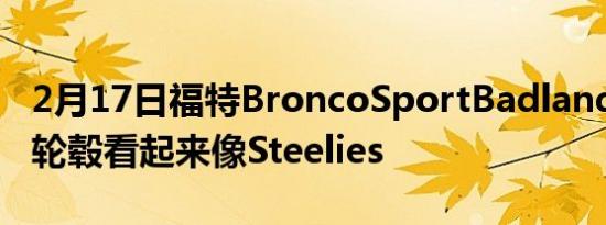 2月17日福特BroncoSportBadlands的合金轮毂看起来像Steelies