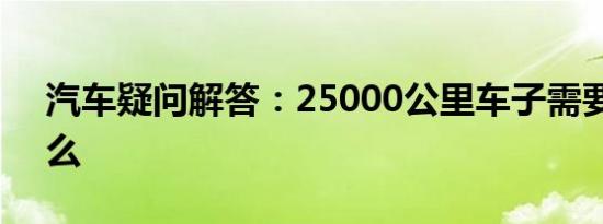 汽车疑问解答：25000公里车子需要保养什么