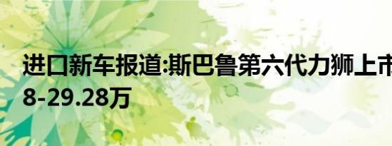 进口新车报道:斯巴鲁第六代力狮上市 售21.98-29.28万