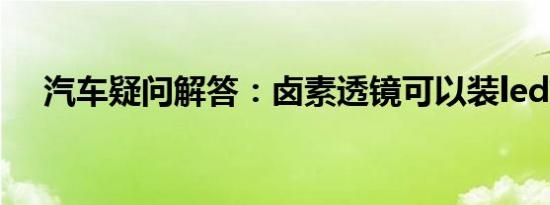 汽车疑问解答：卤素透镜可以装led灯吗