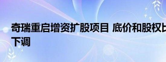 奇瑞重启增资扩股项目 底价和股权比例有所下调