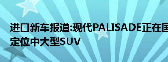 进口新车报道:现代PALISADE正在国内路试 定位中大型SUV