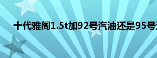 十代雅阁1.5t加92号汽油还是95号汽油