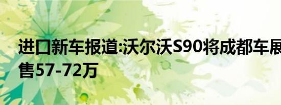 进口新车报道:沃尔沃S90将成都车展上市 预售57-72万